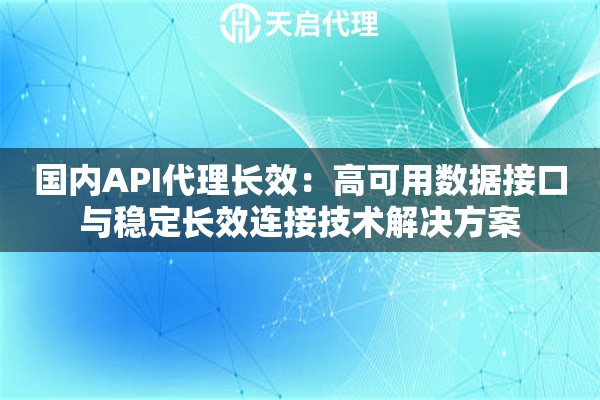 国内API代理长效：高可用数据接口与稳定长效连接技术解决方案