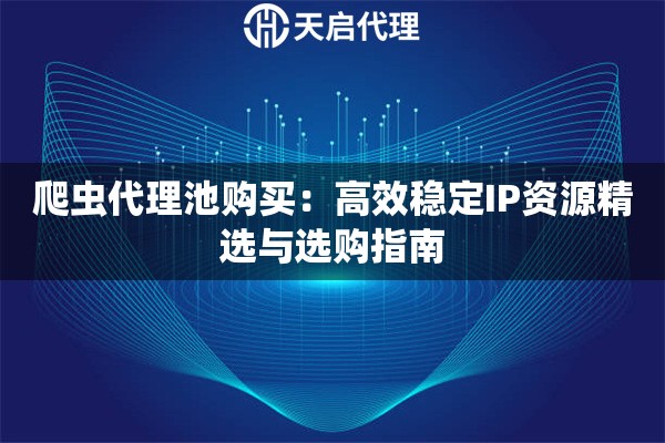 爬虫代理池购买：高效稳定IP资源精选与选购指南