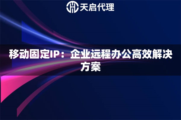 移动固定IP：企业远程办公高效解决方案