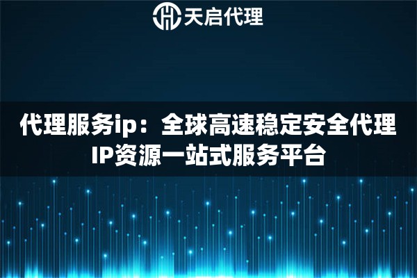 代理服务ip：全球高速稳定安全代理IP资源一站式服务平台