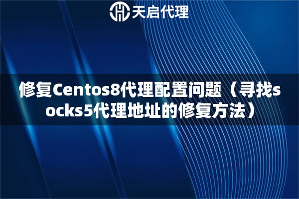 修复Centos8代理配置问题（寻找socks5代理地址的修复方法）