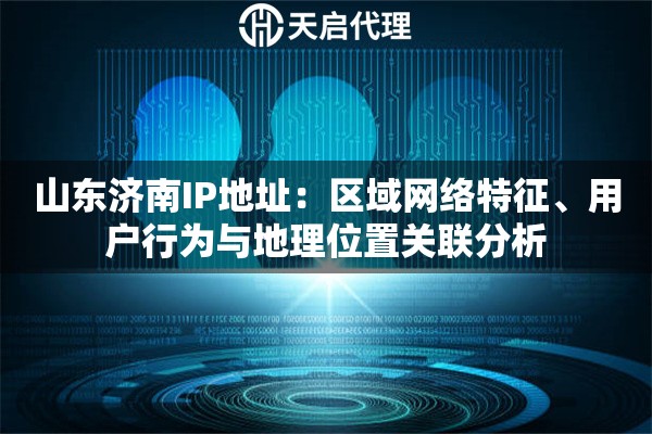 山东济南IP地址：区域网络特征、用户行为与地理位置关联分析