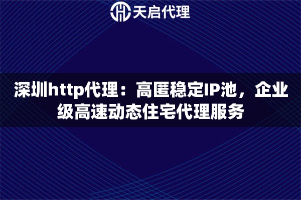 深圳http代理：高匿稳定IP池，企业级高速动态住宅代理服务