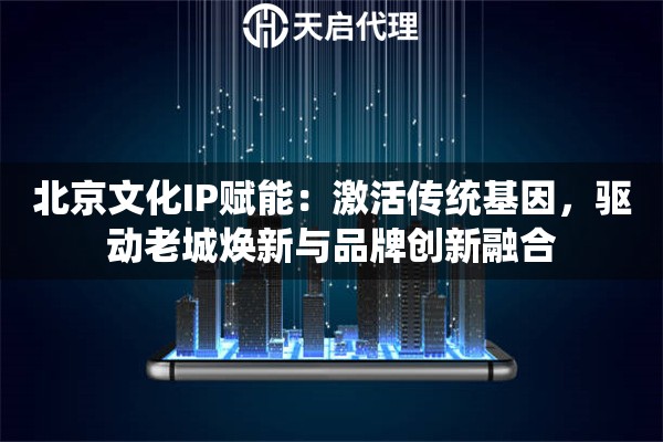 北京文化IP赋能：激活传统基因，驱动老城焕新与品牌创新融合