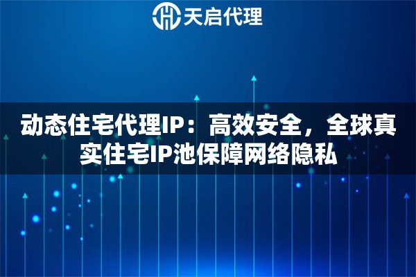 动态住宅代理IP：高效安全，全球真实住宅IP池保障网络隐私