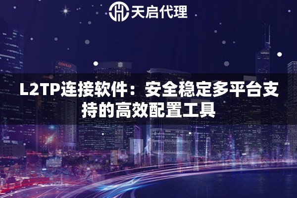 L2TP连接软件：安全稳定多平台支持的高效配置工具