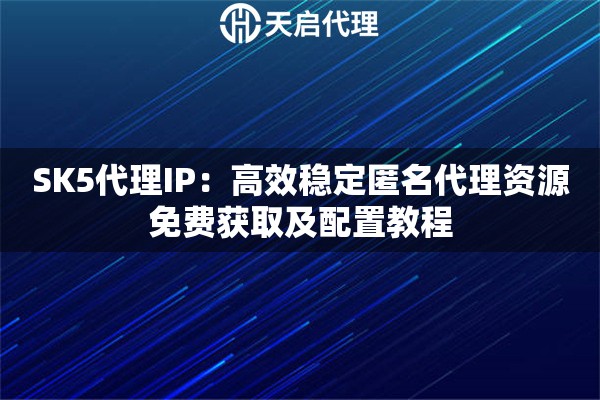SK5代理IP：高效稳定匿名代理资源免费获取及配置教程