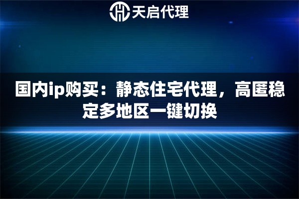 国内ip购买：静态住宅代理，高匿稳定多地区一键切换