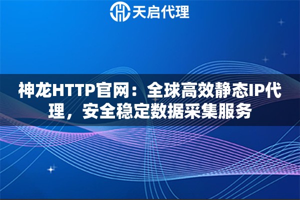 神龙HTTP官网：全球高效静态IP代理，安全稳定数据采集服务