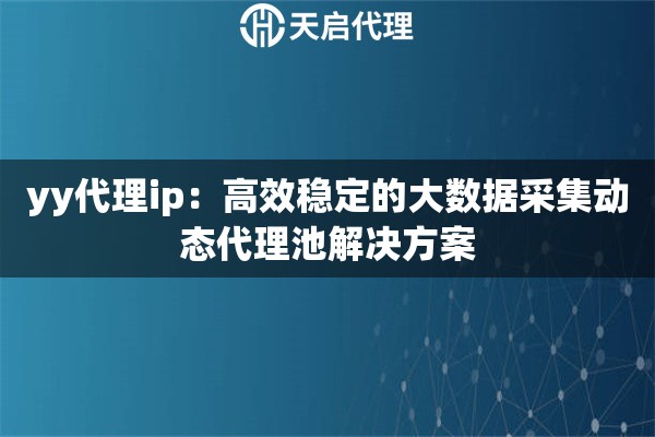 yy代理ip：高效稳定的大数据采集动态代理池解决方案