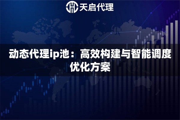 动态代理ip池：高效构建与智能调度优化方案