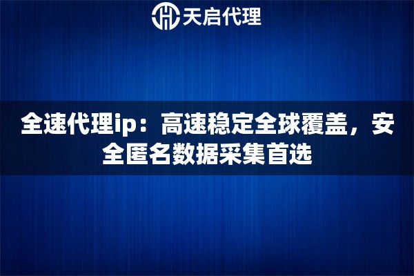 全速代理ip：高速稳定全球覆盖，安全匿名数据采集首选