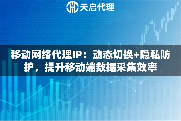 移动网络代理IP：动态切换+隐私防护，提升移动端数据采集效率