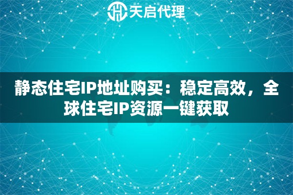 静态住宅IP地址购买：稳定高效，全球住宅IP资源一键获取