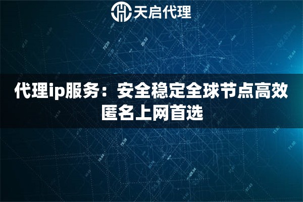 代理ip服务：安全稳定全球节点高效匿名上网首选
