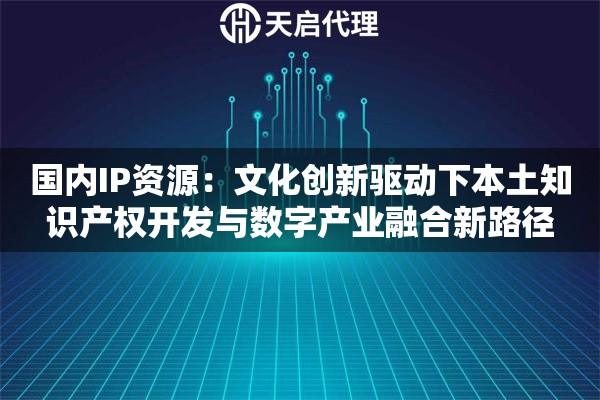 国内IP资源：文化创新驱动下本土知识产权开发与数字产业融合新路径