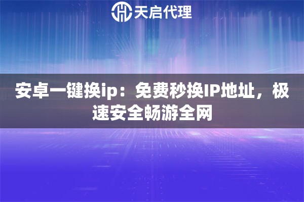 安卓一键换ip：免费秒换IP地址，极速安全畅游全网