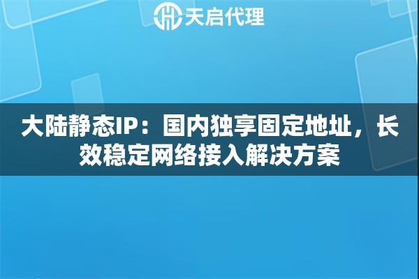 大陆静态IP：国内独享固定地址，长效稳定网络接入解决方案