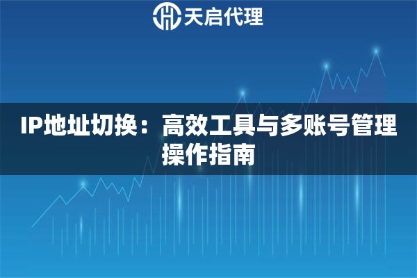 IP地址切换：高效工具与多账号管理操作指南
