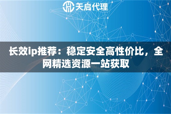 长效ip推荐：稳定安全高性价比，全网精选资源一站获取