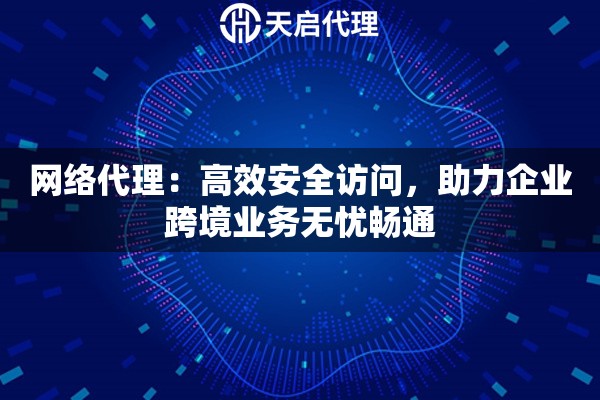 网络代理：高效安全访问，助力企业跨境业务无忧畅通