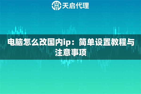 电脑怎么改国内ip：简单设置教程与注意事项