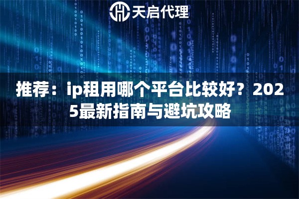 推荐：ip租用哪个平台比较好？2025最新指南与避坑攻略