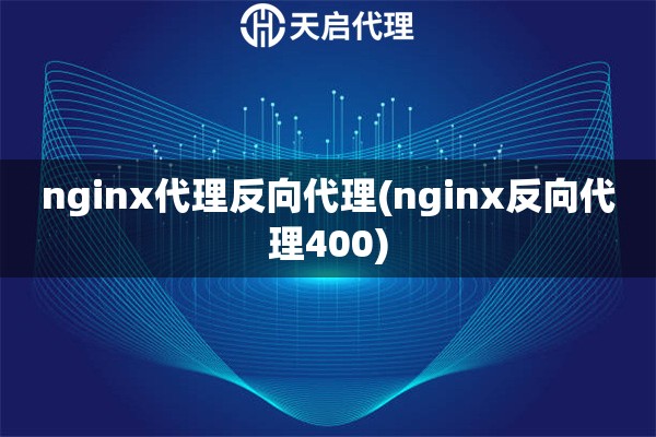 nginx代理反向代理(nginx反向代理400)