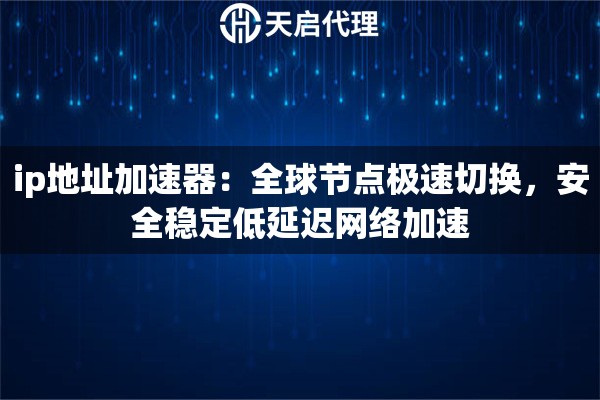 ip地址加速器：全球节点极速切换，安全稳定低延迟网络加速