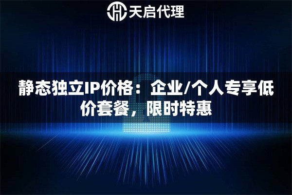 静态独立IP价格：企业/个人专享低价套餐，限时特惠
