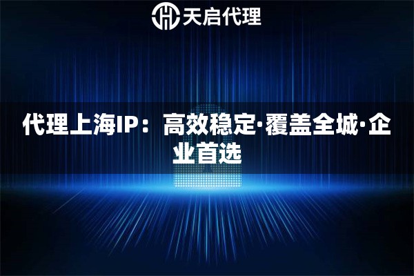 代理上海IP：高效稳定·覆盖全城·企业首选