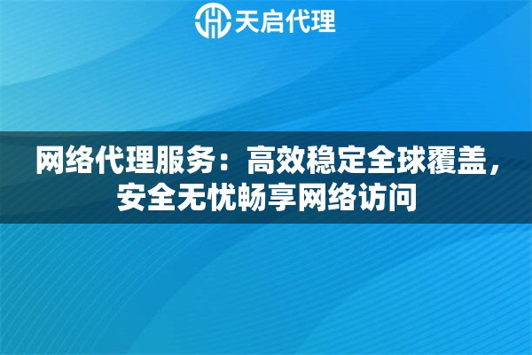 网络代理服务：高效稳定全球覆盖，安全无忧畅享网络访问