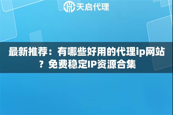最新推荐：有哪些好用的代理ip网站？免费稳定IP资源合集