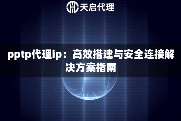 pptp代理ip：高效搭建与安全连接解决方案指南
