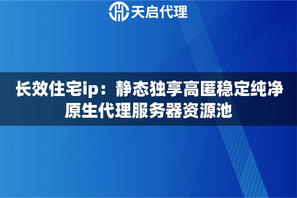 长效住宅ip：静态独享高匿稳定纯净原生代理服务器资源池