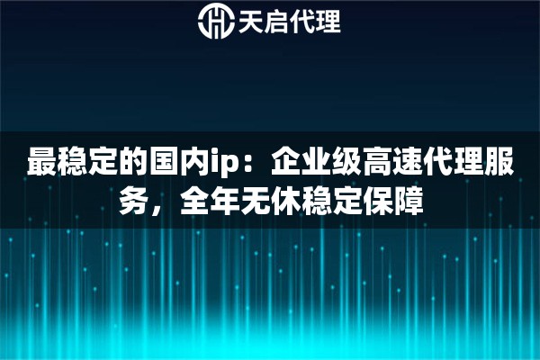 最稳定的国内ip：企业级高速代理服务，全年无休稳定保障