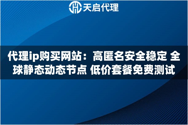 代理ip购买网站：高匿名安全稳定 全球静态动态节点 低价套餐免费测试