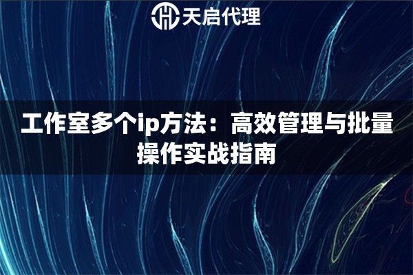 工作室多个ip方法：高效管理与批量操作实战指南