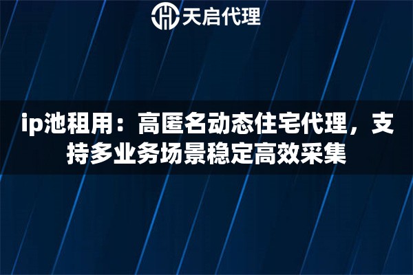 ip池租用：高匿名动态住宅代理，支持多业务场景稳定高效采集