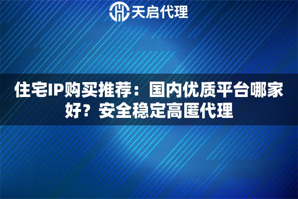 住宅IP购买推荐：国内优质平台哪家好？安全稳定高匿代理