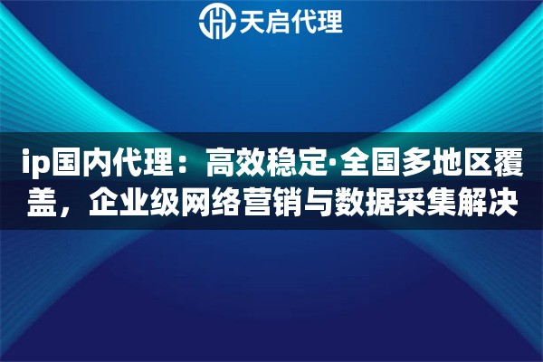 ip国内代理：高效稳定·全国多地区覆盖，企业级网络营销与数据采集解决方案