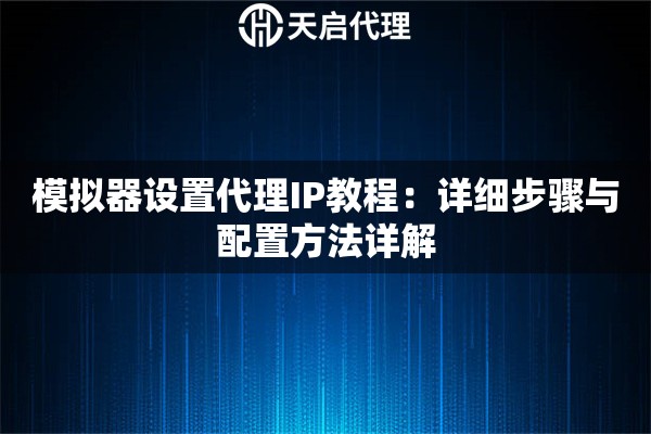 模拟器设置代理IP教程：详细步骤与配置方法详解