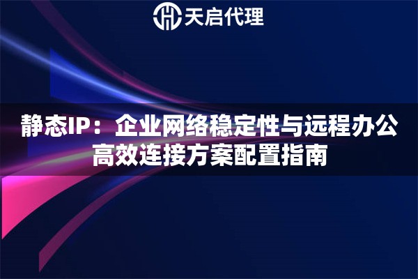 静态IP：企业网络稳定性与远程办公高效连接方案配置指南