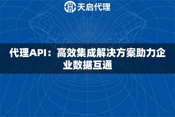 代理API：高效集成解决方案助力企业数据互通