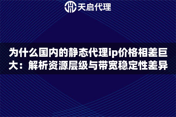 为什么国内的静态代理ip价格相差巨大：解析资源层级与带宽稳定性差异