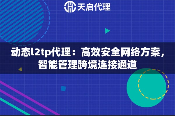 动态l2tp代理：高效安全网络方案，智能管理跨境连接通道
