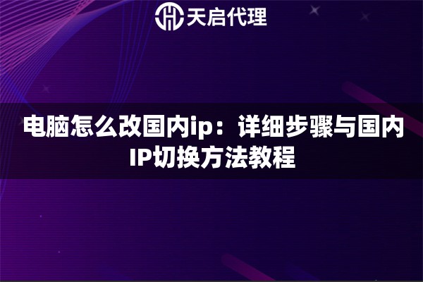 电脑怎么改国内ip：详细步骤与国内IP切换方法教程