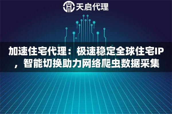 加速住宅代理：极速稳定全球住宅IP，智能切换助力网络爬虫数据采集