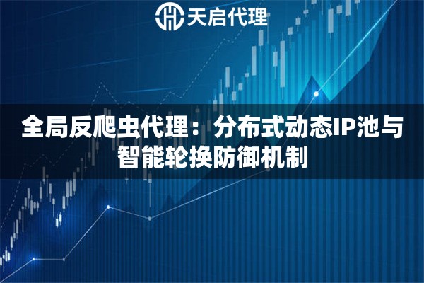 全局反爬虫代理：分布式动态IP池与智能轮换防御机制