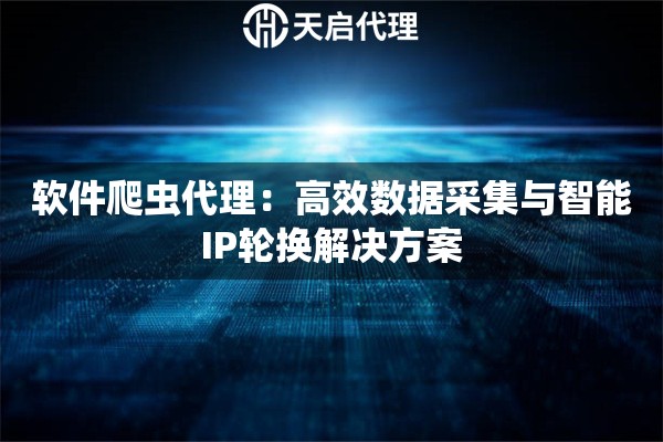 软件爬虫代理：高效数据采集与智能IP轮换解决方案